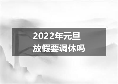 2022年元旦放假要调休吗