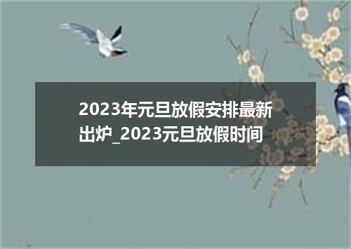 2023年元旦放假安排最新出炉_2023元旦放假时间