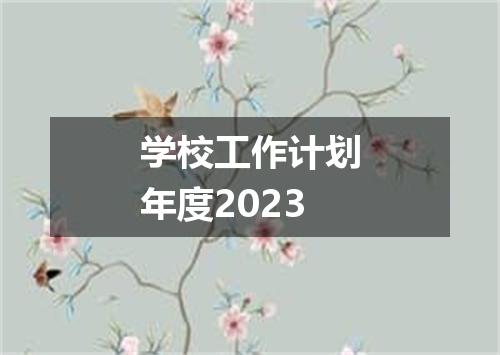 学校工作计划年度2023