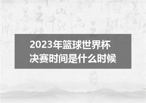 2023年篮球世界杯决赛时间是什么时候