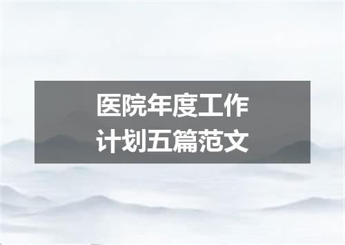 医院年度工作计划五篇范文
