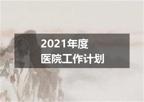 2021年度医院工作计划