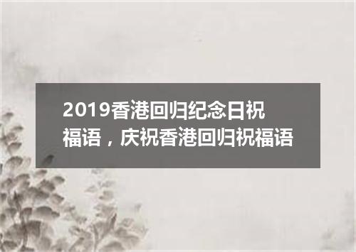 2019香港回归纪念日祝福语，庆祝香港回归祝福语