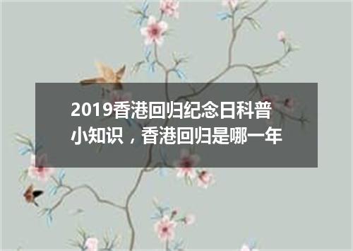 2019香港回归纪念日科普小知识，香港回归是哪一年