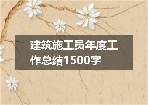 建筑施工员年度工作总结1500字