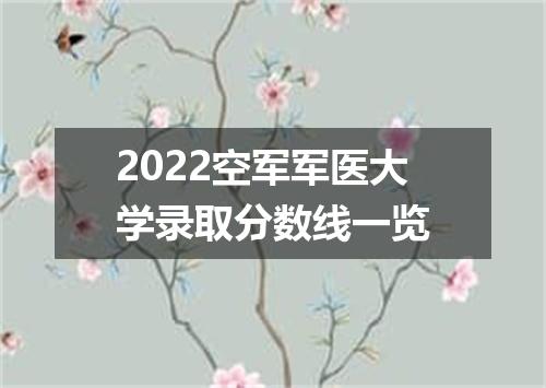 2022空军军医大学录取分数线一览