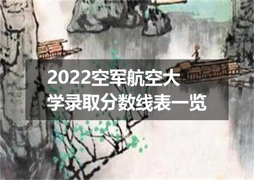 2022空军航空大学录取分数线表一览