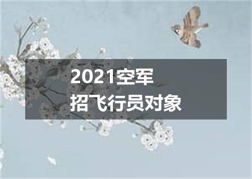 2021空军招飞行员对象