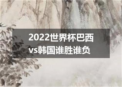 2022世界杯巴西vs韩国谁胜谁负