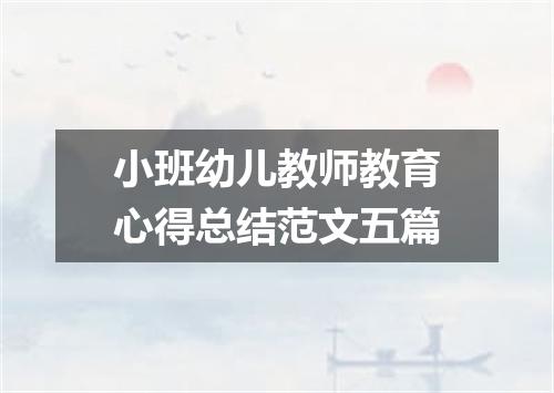 小班幼儿教师教育心得总结范文五篇