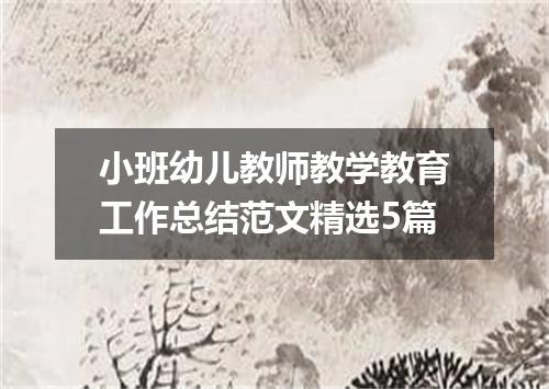 小班幼儿教师教学教育工作总结范文精选5篇