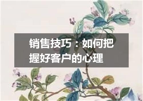 销售技巧：如何把握好客户的心理