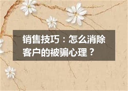 销售技巧:怎么消除客户的被骗心理?