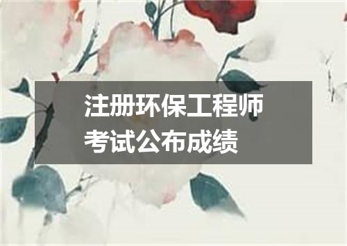 注册环保工程师考试公布成绩