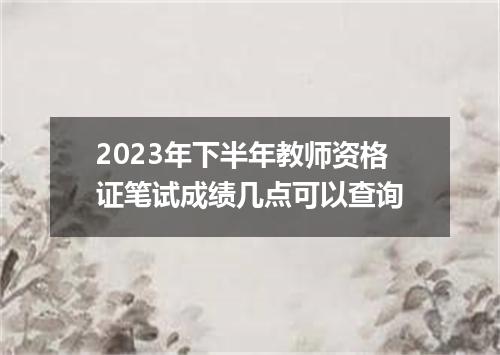 2023年下半年教师资格证笔试成绩几点可以查询