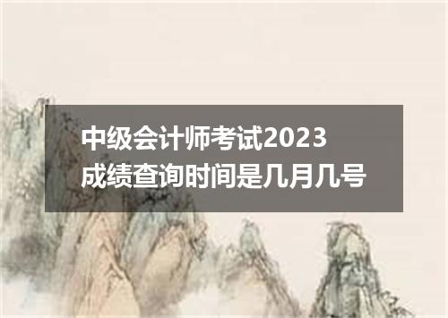 中级会计师考试2023成绩查询时间是几月几号