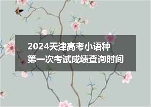 2024天津高考小语种第一次考试成绩查询时间