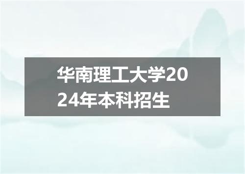 华南理工大学2024年本科招生
