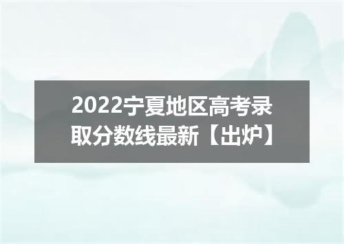2022宁夏地区高考录取分数线最新【出炉】