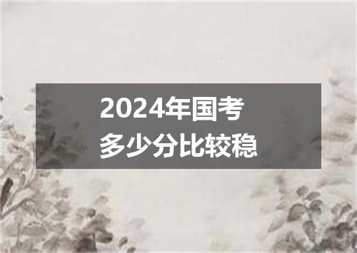 2024年国考多少分比较稳