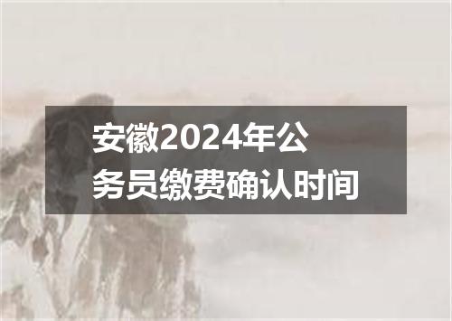 安徽2024年公务员缴费确认时间