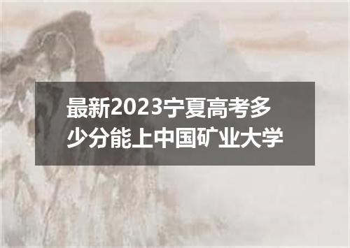 最新2023宁夏高考多少分能上中国矿业大学