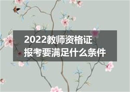 2022教师资格证报考要满足什么条件