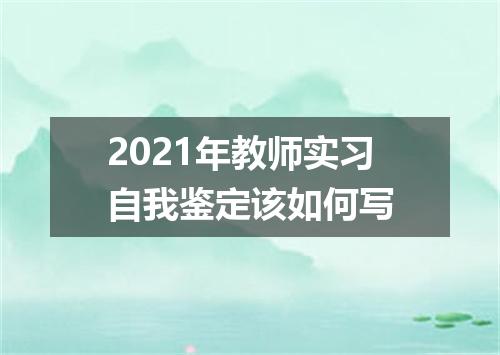 2021年教师实习自我鉴定该如何写