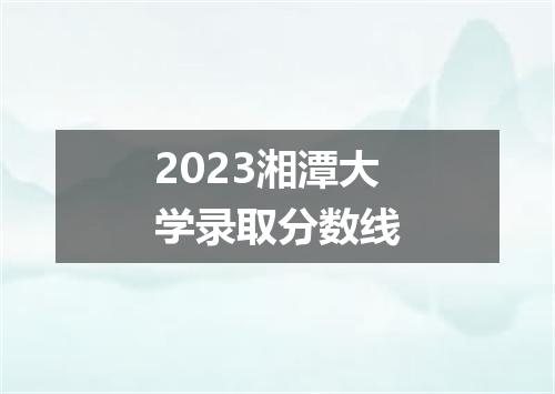 2023湘潭大学录取分数线