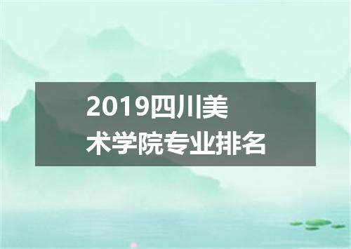 2019四川美术学院专业排名