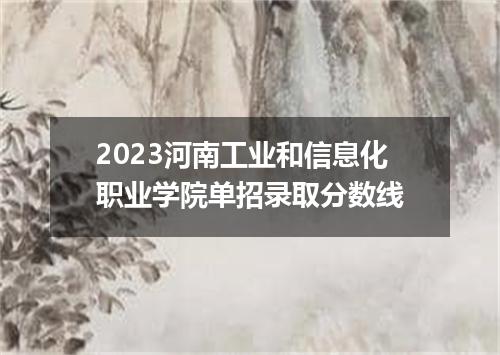 2023河南工业和信息化职业学院单招录取分数线