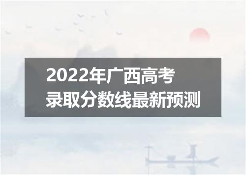 2022年广西高考录取分数线最新预测