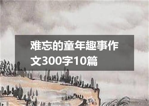 难忘的童年趣事作文300字10篇