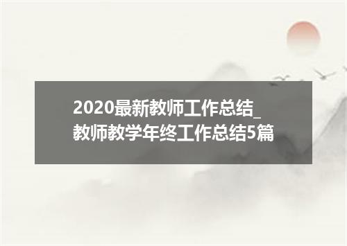 2020最新教师工作总结_教师教学年终工作总结5篇