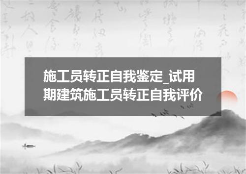 施工员转正自我鉴定_试用期建筑施工员转正自我评价