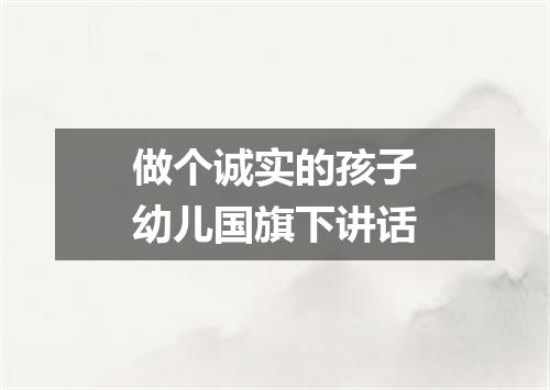 做个诚实的孩子幼儿国旗下讲话