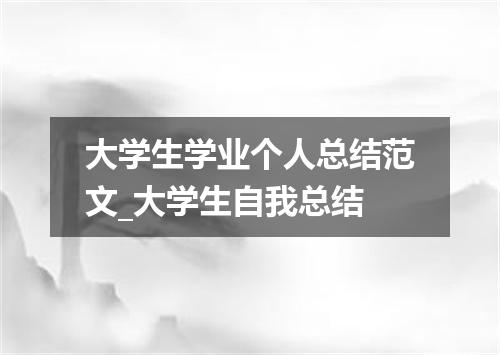 大学生学业个人总结范文_大学生自我总结