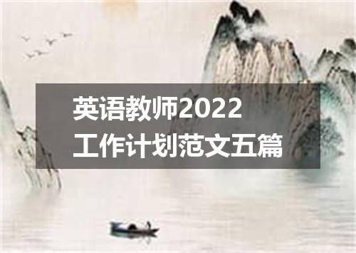 英语教师2022工作计划范文五篇