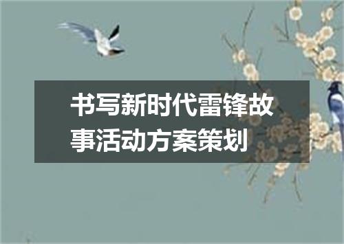 书写新时代雷锋故事活动方案策划