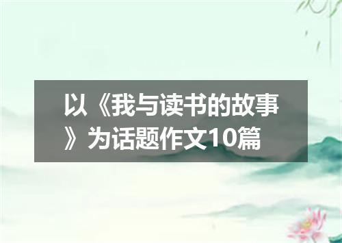 以《我与读书的故事》为话题作文10篇