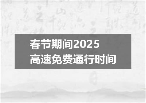 春节期间2025高速免费通行时间