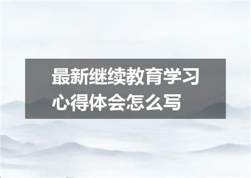 最新继续教育学习心得体会怎么写