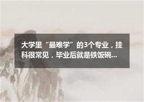 大学里“最难学”的3个专业，挂科很常见，毕业后就是铁饭碗!