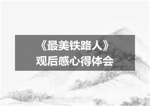 《最美铁路人》观后感心得体会