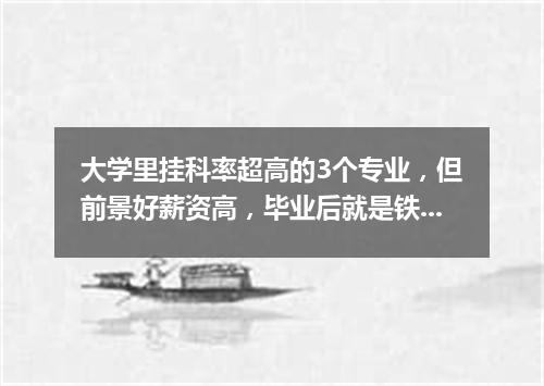 大学里挂科率超高的3个专业，但前景好薪资高，毕业后就是铁饭碗