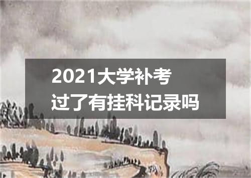 2021大学补考过了有挂科记录吗