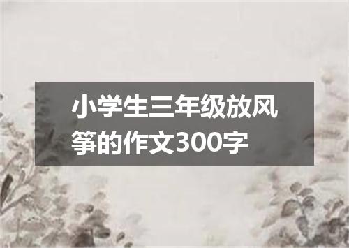 小学生三年级放风筝的作文300字