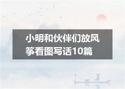 小明和伙伴们放风筝看图写话10篇