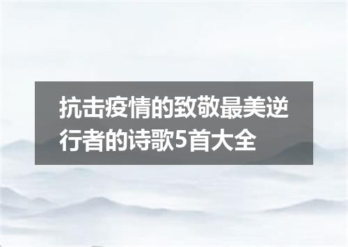 抗击疫情的致敬最美逆行者的诗歌5首大全