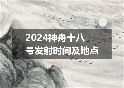 2024神舟十八号发射时间及地点